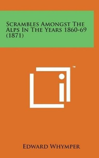 Scrambles Amongst the Alps in the Years 1860-69 (1871) by Edward Whymper 9781498157186