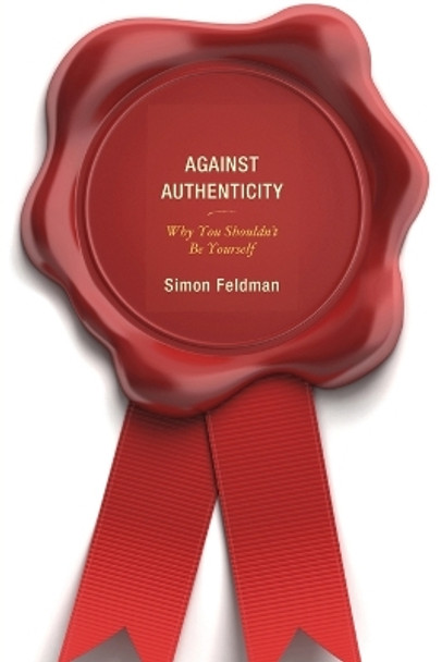 Against Authenticity: Why You Shouldn't Be Yourself by Simon Feldman 9781498506786