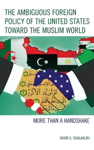 The Ambiguous Foreign Policy of the United States toward the Muslim World: More than a Handshake by David S. Oualaalou 9781498508971