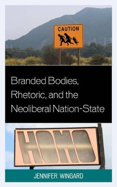 Branded Bodies, Rhetoric, and the Neoliberal Nation-State by Jennifer Wingard 9781498511797