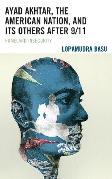 Ayad Akhtar, the American Nation, and Its Others after 9/11: Homeland Insecurity by Lopamudra Basu 9781498558242