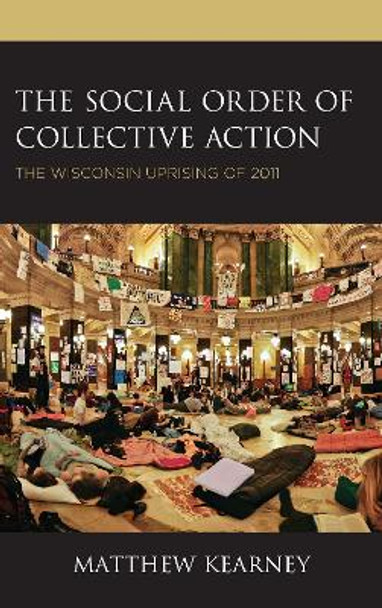 The Social Order of Collective Action: The Wisconsin Uprising of 2011 by Matthew Kearney 9781498568999