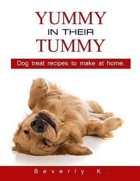 Yummy in their tummy: Dog treat recipes to make at home by Beverly K 9781499182415