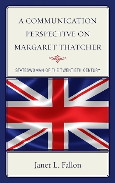 A Communication Perspective on Margaret Thatcher: Stateswoman of the Twentieth Century by Janet Fallon 9781498547383