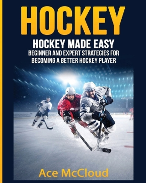 Hockey: Hockey Made Easy: Beginner and Expert Strategies For Becoming A Better Hockey Player by Ace McCloud 9781640480414