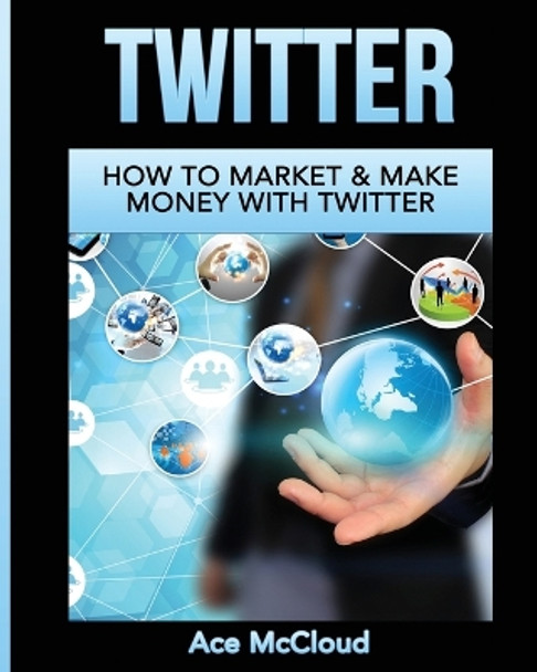 Twitter: How To Market & Make Money With Twitter by Ace McCloud 9781640480803