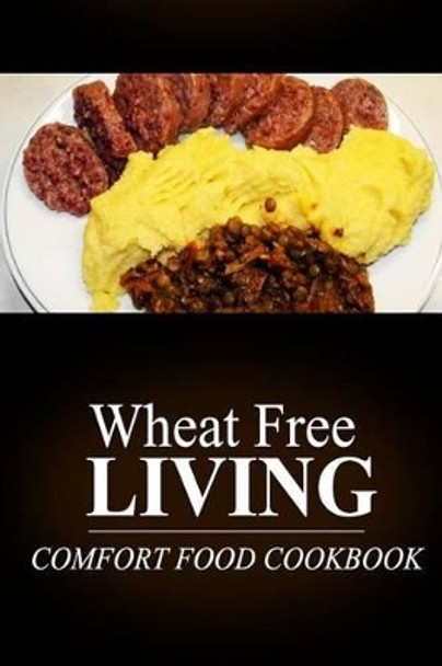Wheat Free Living - Comfort Food Cookbook: Wheat free living on the wheat free diet by Wheat Free Livin' 9781499189162