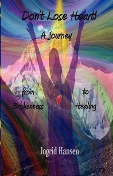 Don't Lose Heart! A Journey from Brokenness to Healing by Ingrid Hansen 9781463521844