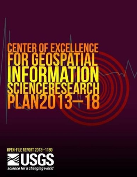 Center of Excellence for Geospatial Information Science Research Plan 2013?18 by U S Department of the Interior 9781499249057