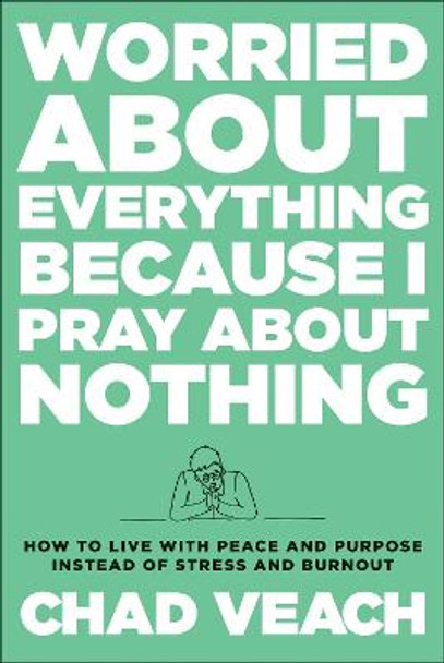 Worried about Everything Because I Pray about Nothing: How to Live with Peace and Purpose Instead of Stress and Burnout by Chad Veach