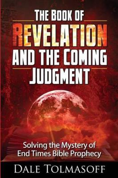 The Book of Revelation and the Coming Judgment: Solving the Mystery of End Times Bible Prophecy by Dale Tolmasoff 9781502819529
