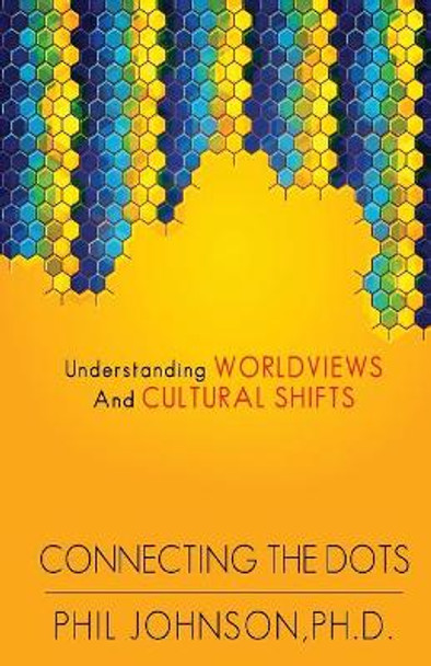 Connecting the Dots: Understanding Worldviews and Cultural Shifts by Phil Johnson 9781494835941