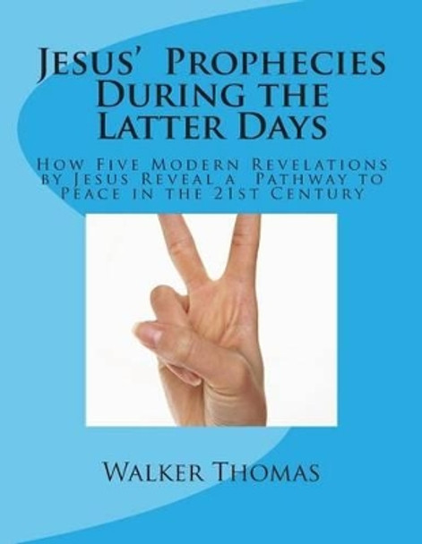 Jesus' Prophecies During the Latter Days: How Five Modern Revelations by Jesus Reveal a Pathway to Peace in the 21st Century by Walker Thomas 9781499354386