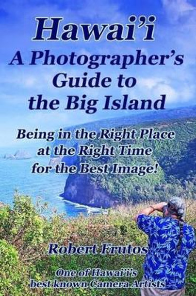 Hawai'i A Photographer's Guide to the Big Island: Being in the Right Place, at the Right Time, for the Best Image by Robert Frutos 9781499675290