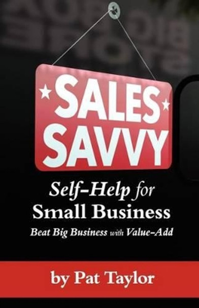 Sales Savvy: Self-Help for Small Business (Beat Big Business with Value-Add) by Pat Taylor 9781463562922