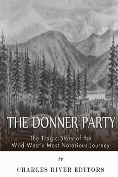 The Donner Party: The Tragic Story of the Wild West's Most Notorious Journey by Charles River Editors 9781500177805