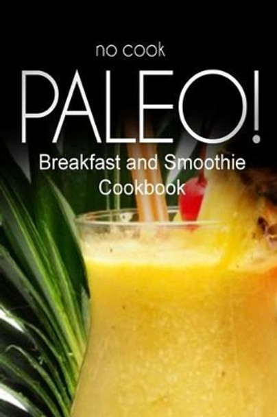 No-Cook Paleo! - Breakfast and Smoothie Cookbook: Ultimate Caveman cookbook series, perfect companion for a low carb lifestyle, and raw diet food lifestyle by Ben Plus Publishing No-Cook Paleo Series 9781500179137