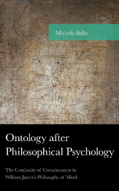 Ontology after Philosophical Psychology: The Continuity of Consciousness in William James's Philosophy of Mind by Michela Bella 9781498560627