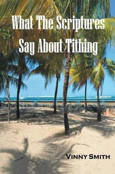 What the Scriptures Say about Tithing by Vinny Smith 9781475993004