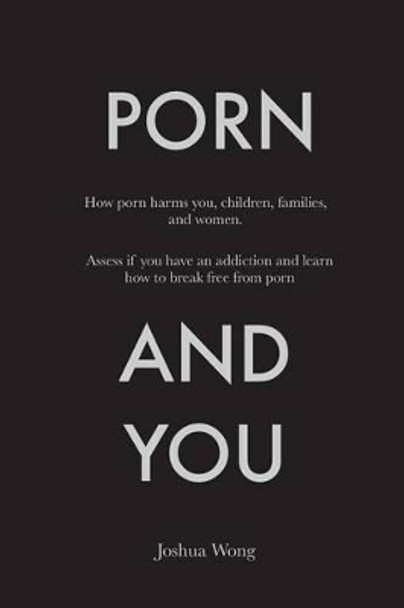 Porn and You: How porn harms you, children, families, and women. Assess if you have an addiction and learn how to break free from porn today. by Joshua Wong 9781495459610