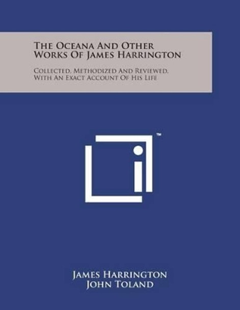 The Oceana and Other Works of James Harrington: Collected, Methodized and Reviewed, with an Exact Account of His Life by James Harrington 9781498194945