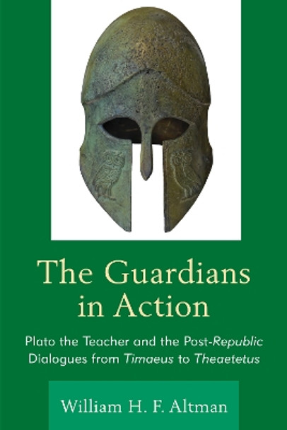 The Guardians in Action: Plato the Teacher and the Post-Republic Dialogues from Timaeus to Theaetetus by William H. F. Altman 9781498517881