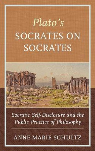 Plato's Socrates on Socrates: Socratic Self-Disclosure and the Public Practice of Philosophy by Anne-Marie Schultz 9781498599665