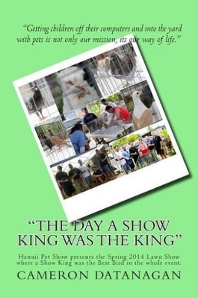 &quot;The day a Show King was the King&quot;: Hawaii Pet Show presents the Spring 2014 Lawn Show where a Show King was the Best Bird in the whole event. by Cameron Michael Datanagan 9781499292442