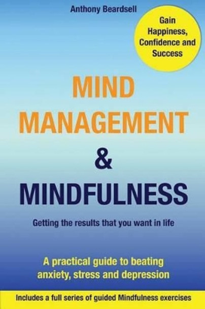 Mind Management & Mindfulness: a practical guide to beating anxiety, stress and depression by Anthony J Beardsell 9781499293333