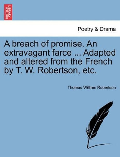 A Breach of Promise. an Extravagant Farce ... Adapted and Altered from the French by T. W. Robertson, Etc. by Thomas William Robertson 9781241056049