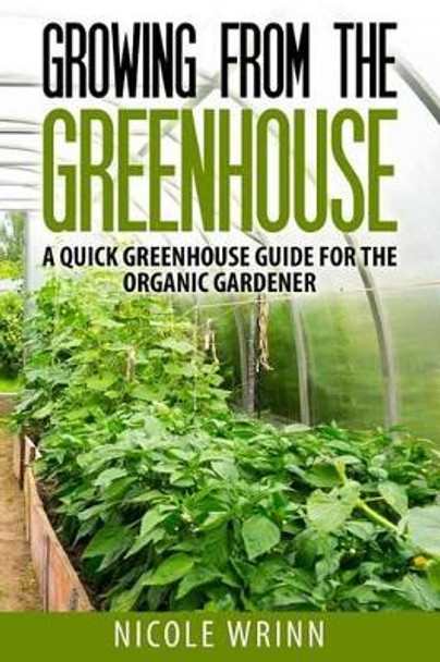 Growing From the Greenhouse: A Quick Greenhouse Guide for the Organic Gardener by Nicole Wrinn 9781499779745