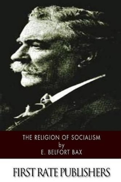 The Religion of Socialism: Being Essays in Modern Socialist Criticism by E Belfort Bax 9781499792201