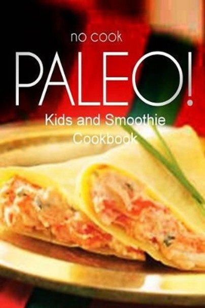 No-Cook Paleo! - Kids and Smoothie Cookbook: Ultimate Caveman cookbook series, perfect companion for a low carb lifestyle, and raw diet food lifestyle by Ben Plus Publishing No-Cook Paleo Series 9781500180270