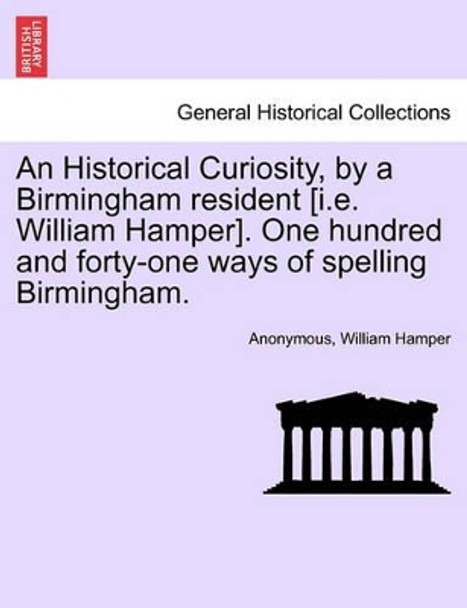 An Historical Curiosity, by a Birmingham Resident [i.E. William Hamper]. One Hundred and Forty-One Ways of Spelling Birmingham. by Anonymous 9781241599546