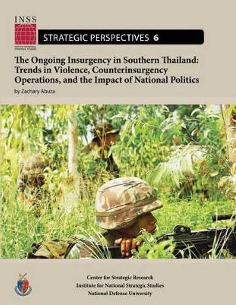 The Ongoing Insurgency in Southern Thailand: Trends in Violence, Counterinsurgency Operations, and the Impact of National Politics: Institute for National Strategic Studies, Strategic Perspectives, No. 6 by National Defense University 9781478199441