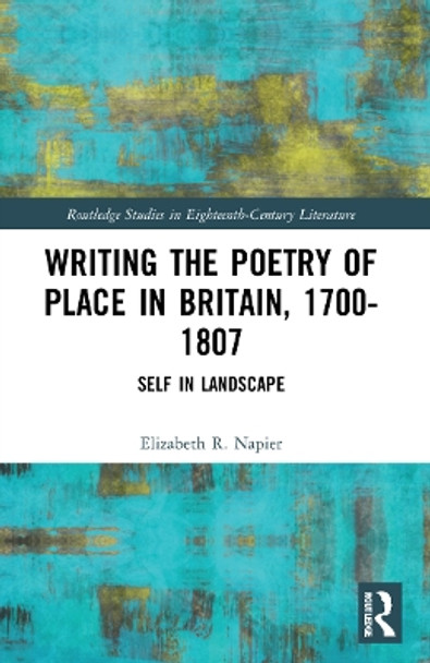 Writing the Poetry of Place in Britain, 1700–1807: Self in Landscape by Elizabeth R. Napier 9781032331713