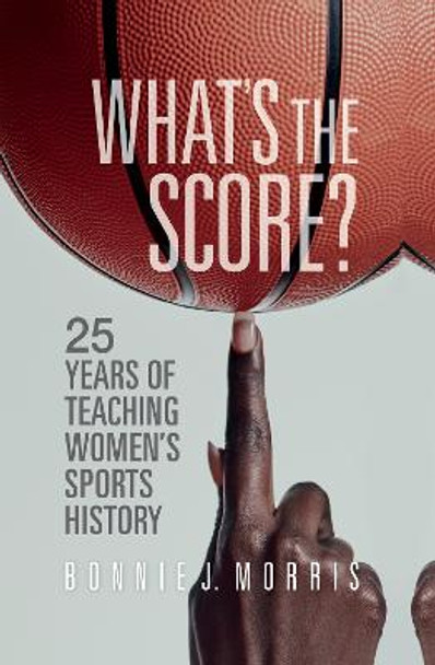 What's the Score?: 25 Years of Teaching Women's Sports History by Bonnie J. Morris