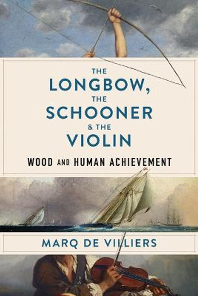 The the Longbow, the Schooner & the Violin: Wood and Human Achievement by Marq De Villiers