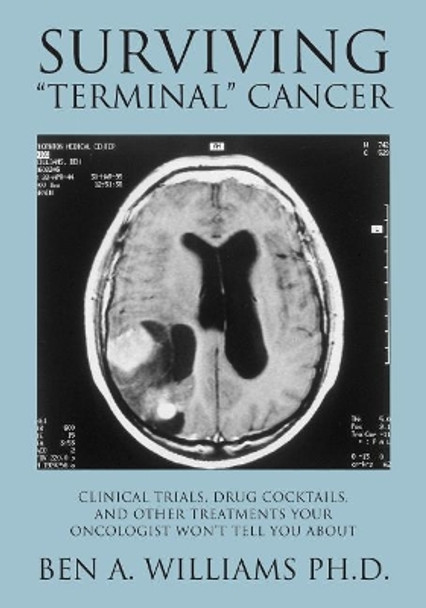Surviving Terminal Cancer: Clinical Trials, Drug Cocktails, and Other Treatments Your Oncologist Won't Tell You About by Ben a Williams Ph D 9781477496510