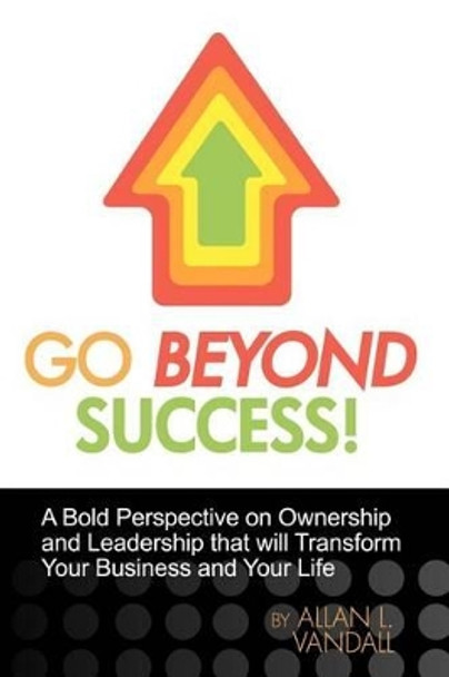 Go Beyond Success!: A Bold Perspective on Ownership and Leadership that will Transform Your Business and Your Life by Allan L Vandall 9781456579869
