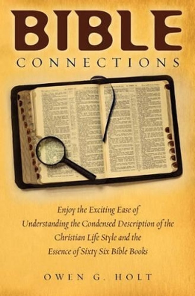 Bible Connections: Enjoy The Exciting Ease Of Understanding The Condensed Description Of The Christian Life Style and The Essence Of Sixty Six Bible Books by Owen G Holt 9781456495541