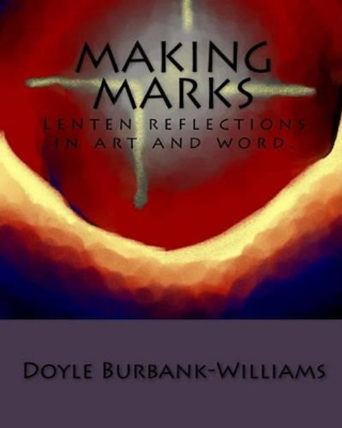 Making Marks: Lenten reflections in art and word. by Doyle Burbank-Williams 9781460981719