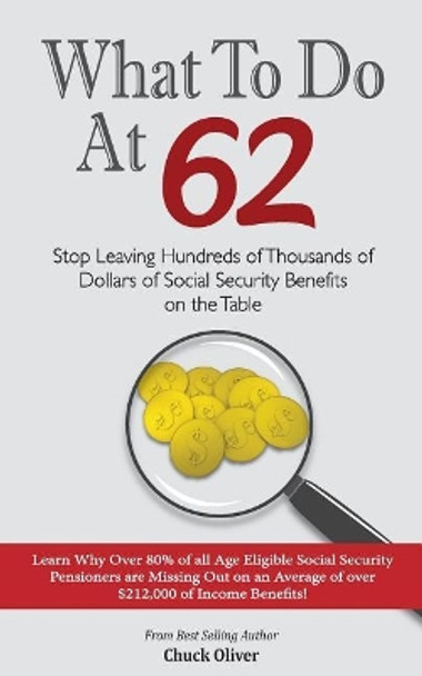 What to Do at 62: Stop leaving hundreds of thousands of dollars of benefit payout on the table by Chuck Oliver 9781496139672