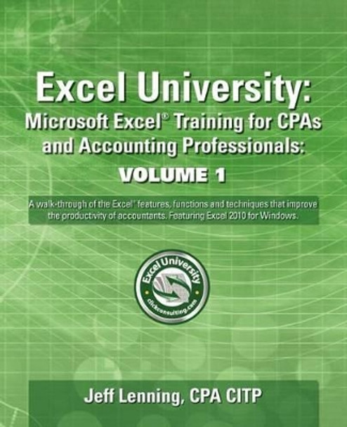 Excel University: Microsoft Excel Training for CPAs and Accounting Professionals: Volume 1: Featuring Excel 2010 for Windows by Jeff Lenning Cpa 9781456441838