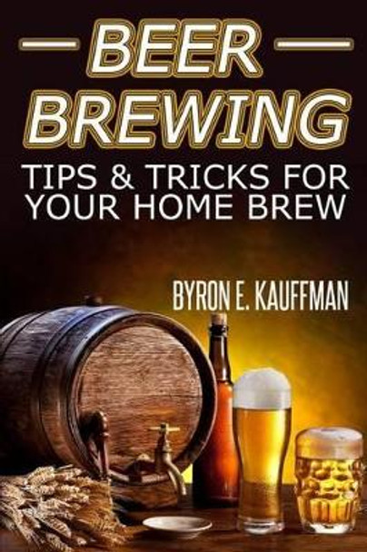Beer Brewing Recipes: Beer Making Tips and Tricks for Your Home Brew by Byron E Kauffman 9781497321915