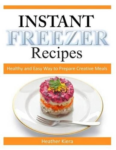 Instant Freezer Recipes: Healthy and Easy Way to Prepare Creative Meals by Heather Kiera 9781497323780