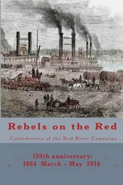 Rebels on the Red: Confederates of the Red River Campaign: 150th anniversary: 1864 March - May 2014 Portraits in Uniform by Randy Decuir 9781497312821