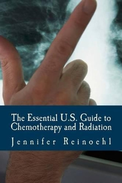 The Essential U.S. Guide to Chemotherapy and Radiation: Everything You Need to Know by Jennifer Reinoehl 9781497386273