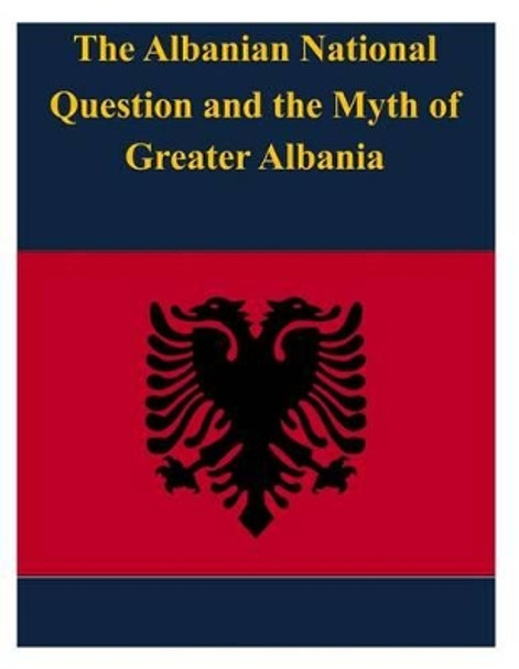 The Albanian National Question and the Myth of Greater Albania by United States Army War College 9781497498242