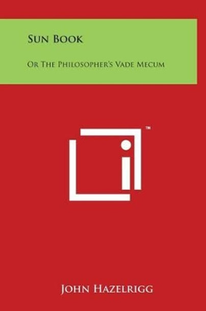 Sun Book: Or the Philosopher's Vade Mecum by John Hazelrigg 9781497899667